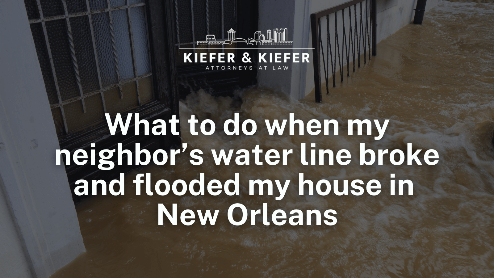 What to do when my neighbor’s water line broke and flooded my house in New Orleans - Kiefer & Kiefer New Orleans Personal Injury Attorneys
